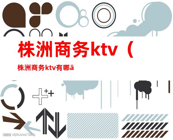 株洲商务ktv（株洲商务ktv有哪些）