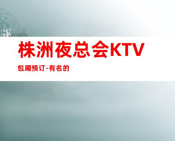 株洲夜总会KTV包厢预订-有名的更高夜总会-株洲世纪风KTV