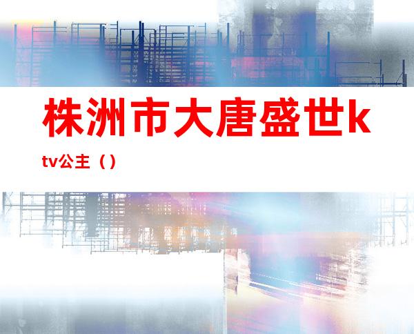 株洲市大唐盛世ktv公主（）