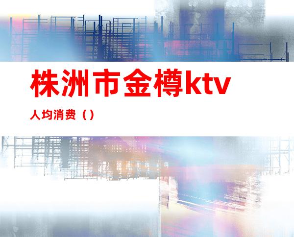 株洲市金樽ktv人均消费（）