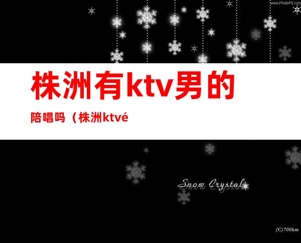 株洲有ktv男的陪唱吗（株洲ktv陪唱到什么程度）