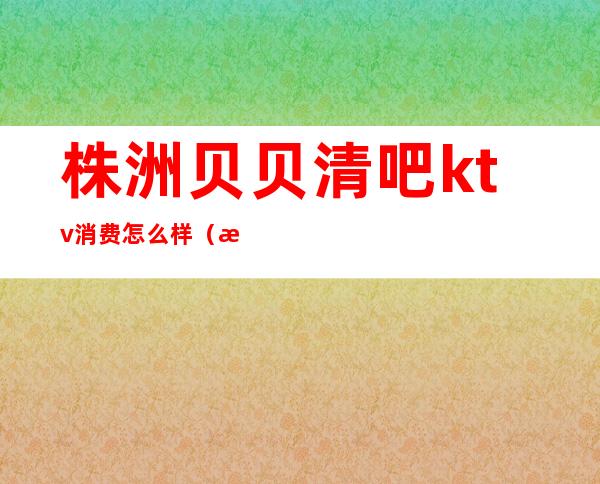 株洲贝贝清吧ktv消费怎么样（株洲哪个清吧驻唱比较好）