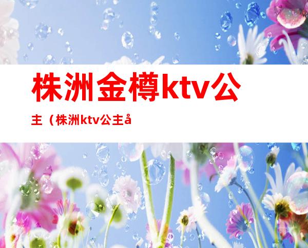 株洲金樽ktv公主（株洲ktv公主多少钱）