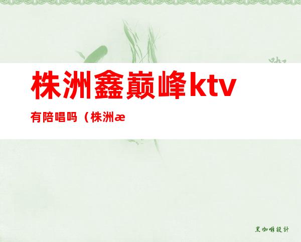 株洲鑫巅峰ktv有陪唱吗（株洲新概念ktv陪唱）