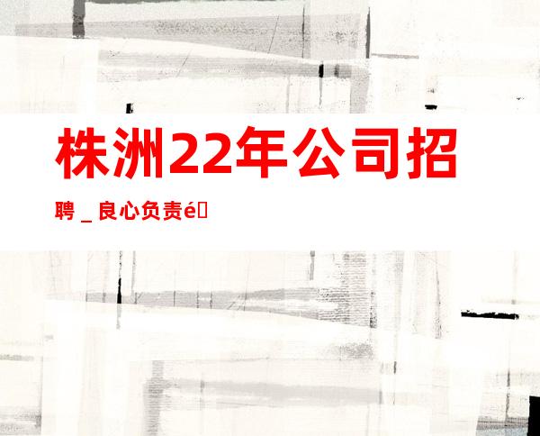 株洲22年公司招聘＿良心负责靠谱带新人无压力入职