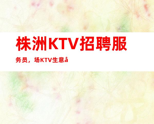 株洲KTV招聘服务员，场KTV生意很好，轻松上班没压力