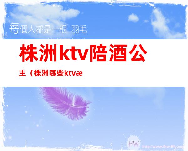 株洲ktv陪酒公主（株洲哪些ktv有陪酒的）