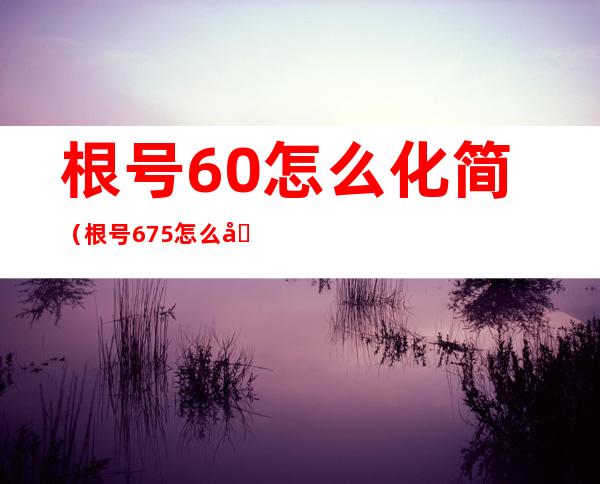 根号60怎么化简（根号6.75怎么化简）