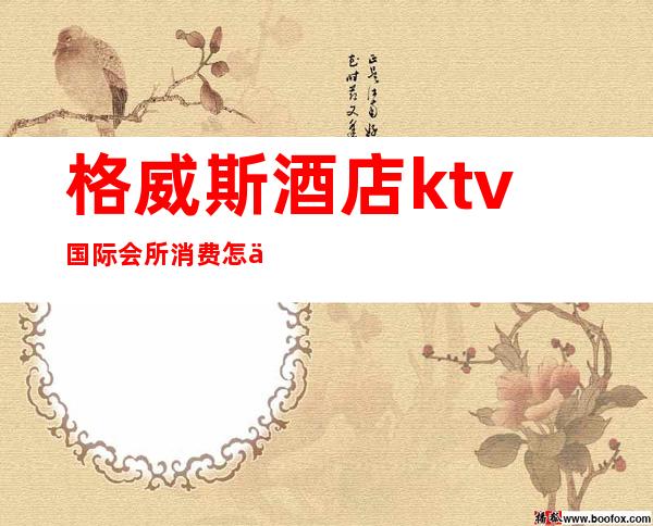 格威斯酒店ktv国际会所消费怎么样（）