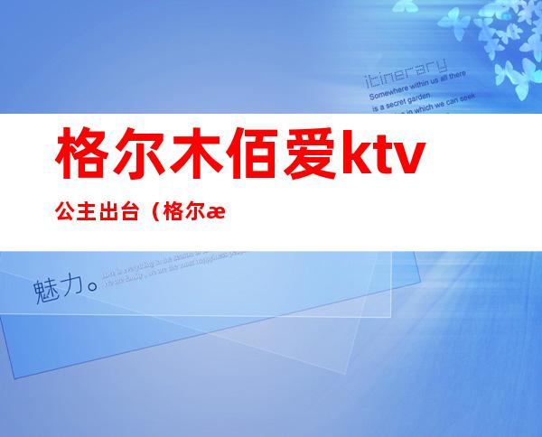 格尔木佰爱ktv公主出台（格尔木哪个ktv有公主）