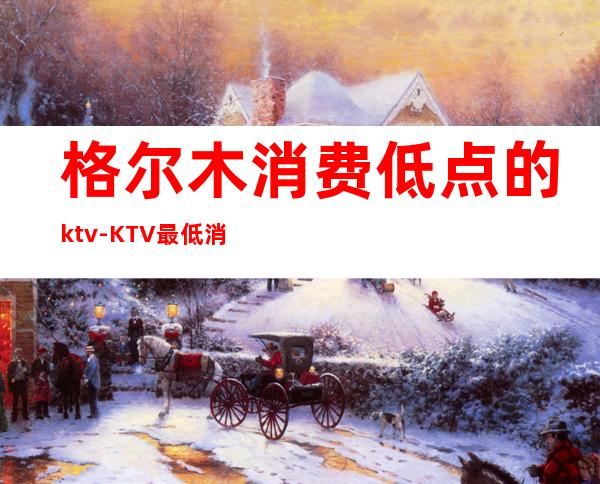 格尔木消费低点的ktv-KTV最低消费