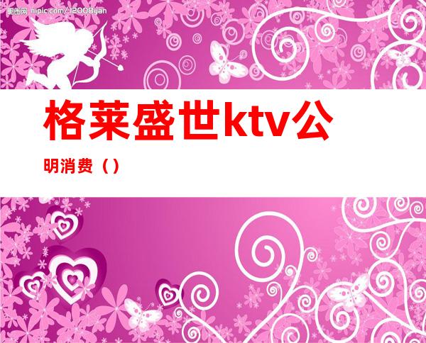 格莱盛世ktv公明消费（）