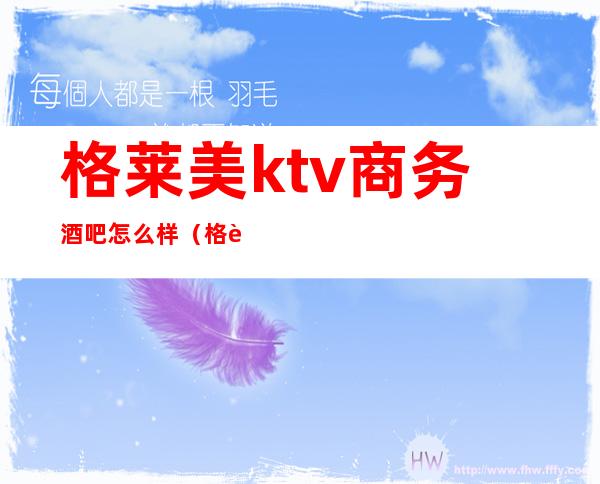 格莱美ktv商务酒吧怎么样（格莱美酒吧消费）