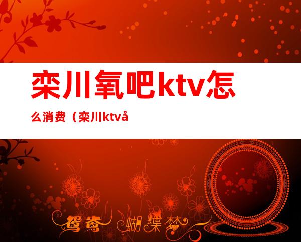 栾川氧吧ktv怎么消费（栾川ktv唐人街消费）