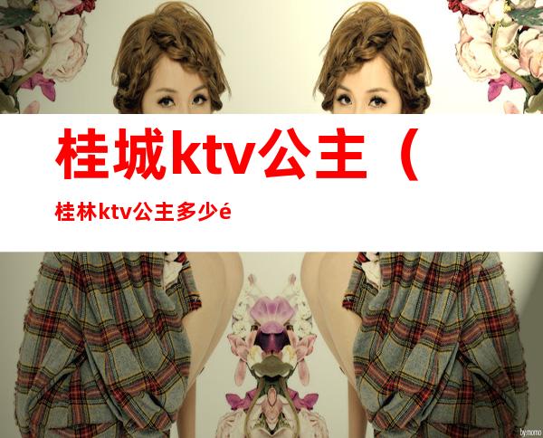 桂城ktv公主（桂林ktv公主多少钱一人）