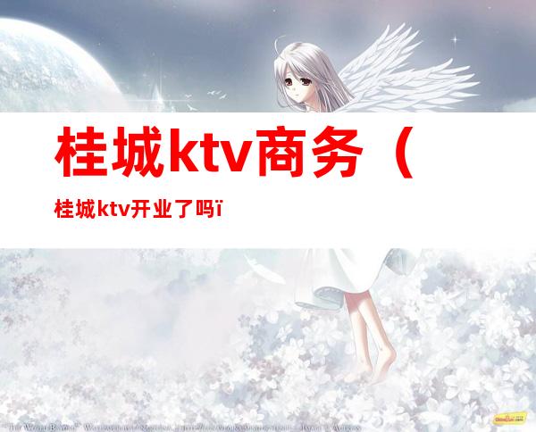 桂城ktv商务（桂城ktv开业了吗）