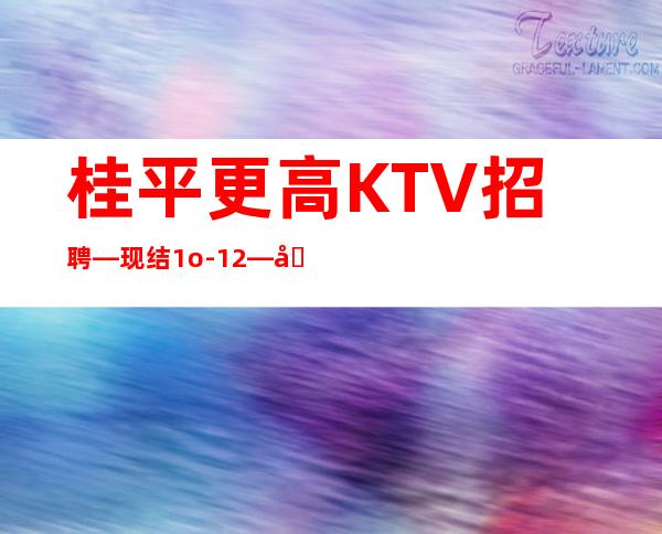 桂平更高KTV招聘—现结1o-12—加入一起成功