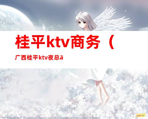 桂平ktv商务（广西桂平ktv夜总会）