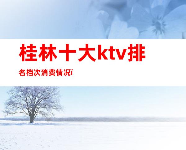 桂林十大ktv排名档次消费情况（）