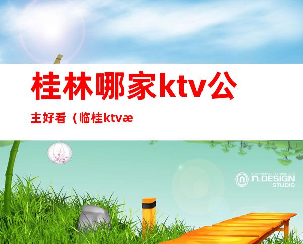 桂林哪家ktv公主好看（临桂ktv有公主吗）