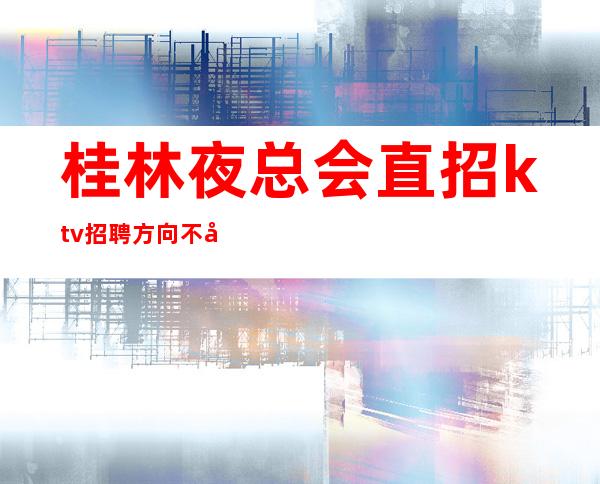 桂林夜总会直招ktv招聘方向不对努力白费