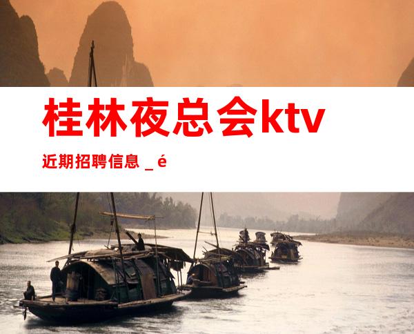 桂林夜总会ktv近期招聘信息＿高薪场每天上2个班