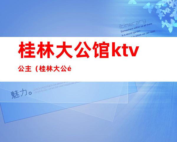 桂林大公馆ktv公主（桂林大公馆酒店ktv）