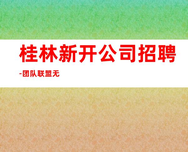 桂林新开公司招聘-团队联盟无业绩要求