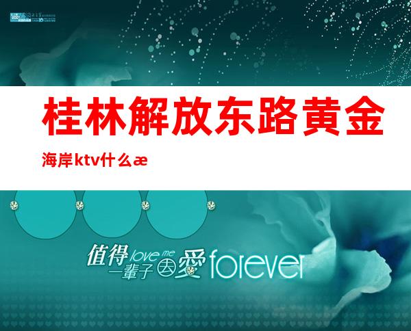 桂林解放东路黄金海岸ktv什么消费（桂林解放东路黄金海岸ktv什么消费最低）