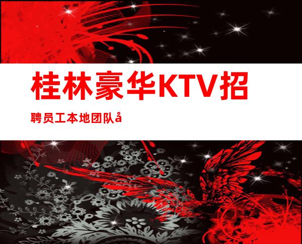 桂林豪华KTV招聘员工 本地团队只做更高夜总会带你轻松上班赚