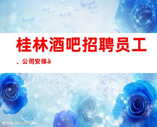 桂林酒吧招聘员工、公司安排优质住宿报销一切费用