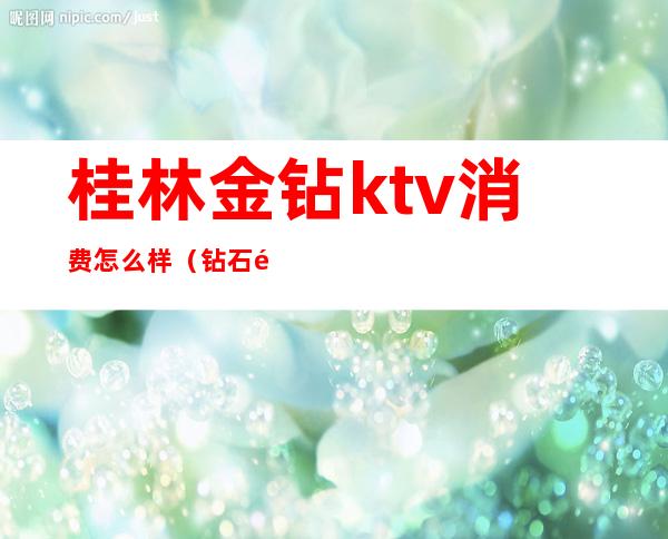 桂林金钻ktv消费怎么样（钻石金殿KTV怎么样）