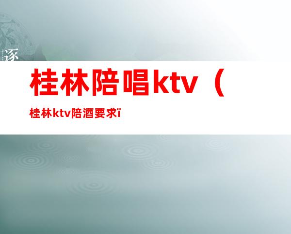 桂林陪唱ktv（桂林ktv陪酒要求）