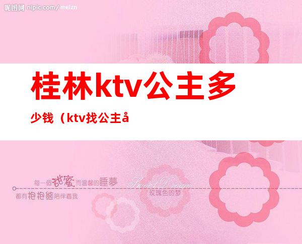 桂林ktv公主多少钱（ktv找公主多少钱）