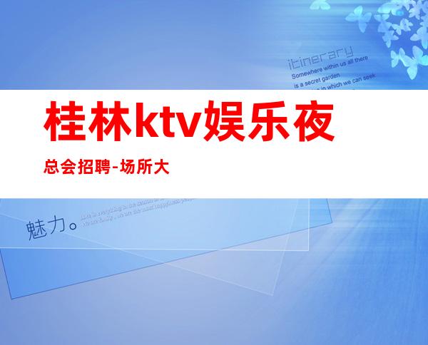 桂林ktv娱乐夜总会招聘-场所大量缺人中