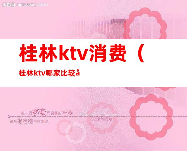 桂林ktv消费（桂林ktv哪家比较好）