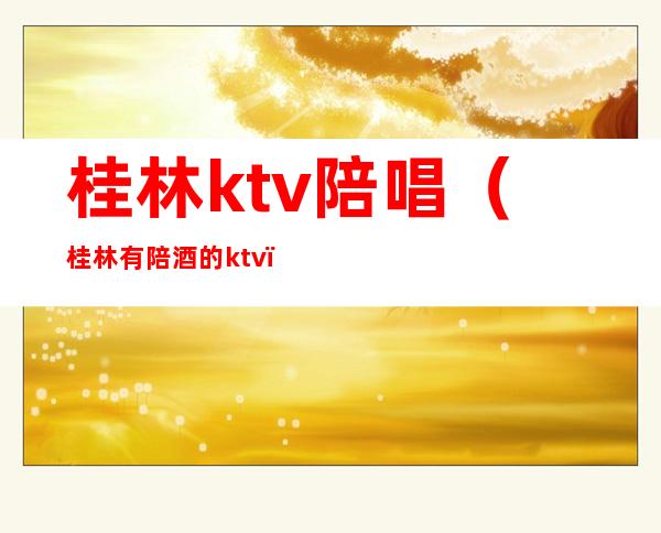 桂林ktv陪唱（桂林有陪酒的ktv）