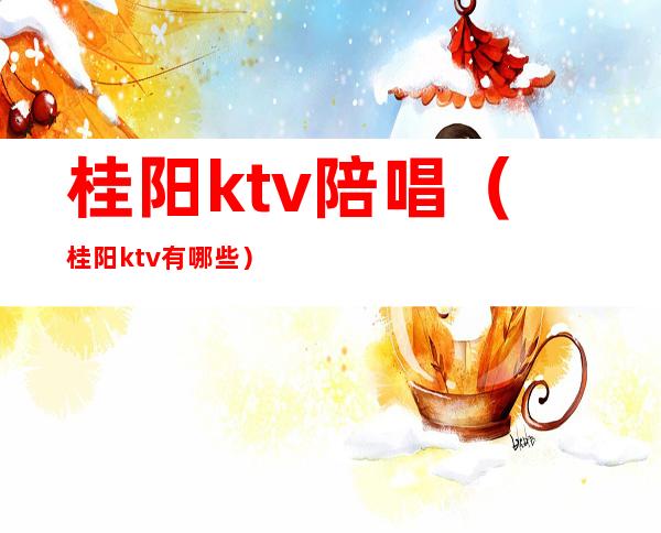 桂阳ktv陪唱（桂阳ktv有哪些）