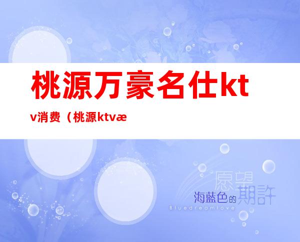 桃源万豪名仕ktv消费（桃源ktv消费一次多少钱）