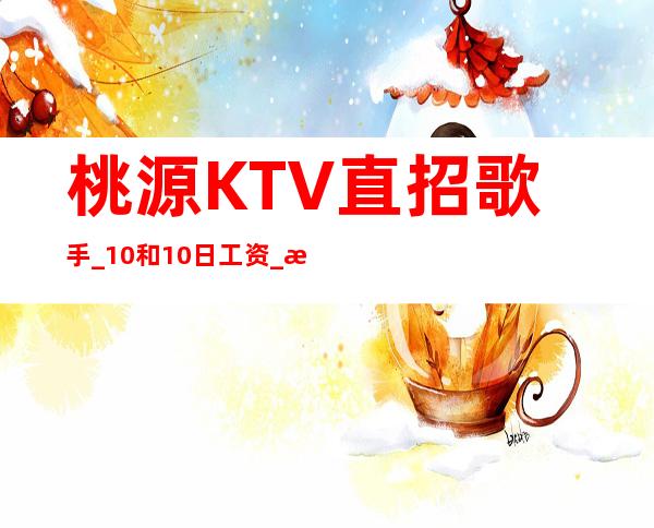 桃源KTV直招歌手_10和10日工资_急缺急招服务员