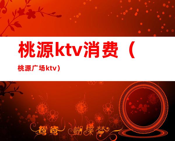 桃源ktv消费（桃源广场ktv）