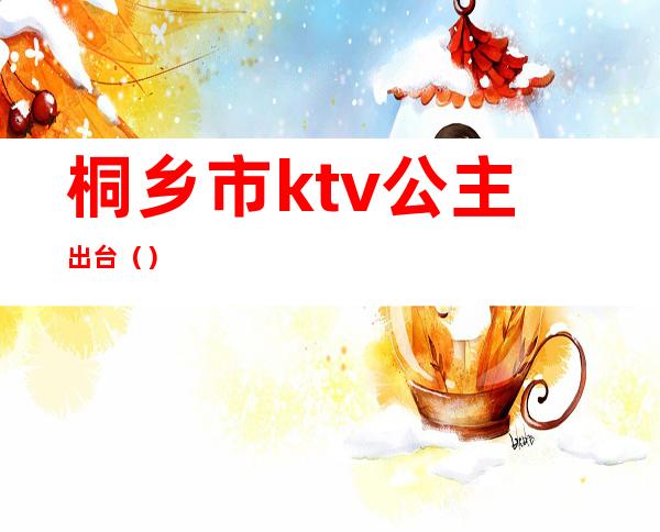 桐乡市ktv公主出台（）