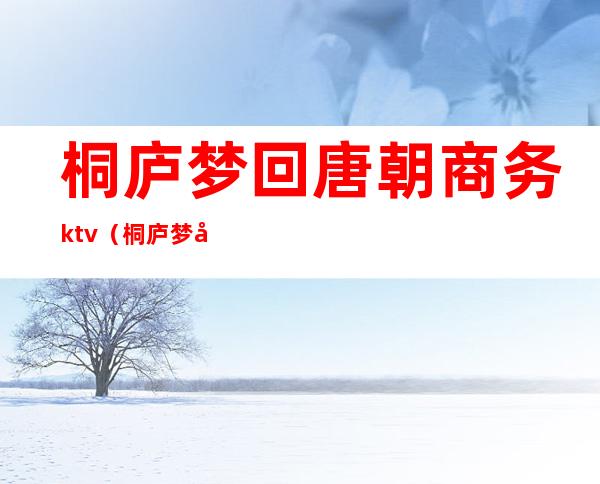 桐庐梦回唐朝商务ktv（桐庐梦回唐朝正规吗）