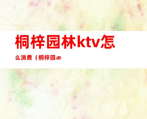 桐梓园林ktv怎么消费（桐梓园林ktv怎么消费的）