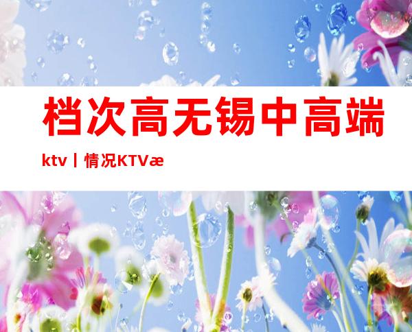 档次高无锡中高端ktv丨情况KTV排名前十