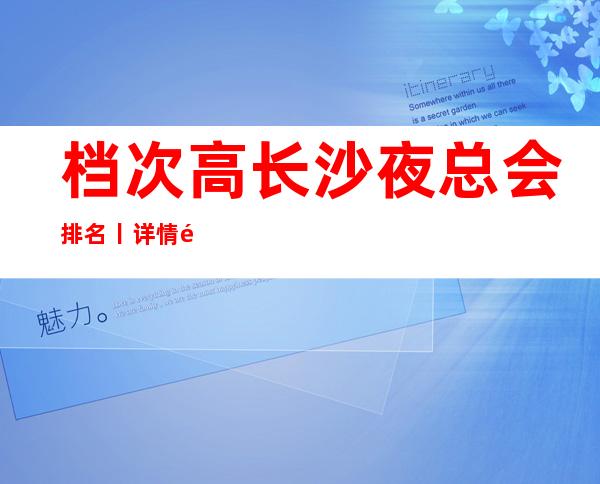 档次高长沙夜总会排名丨详情那个好玩 – 长沙长沙商务KTV