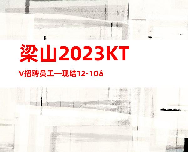 梁山2023KTV招聘员工—现结12-1O—不收费用