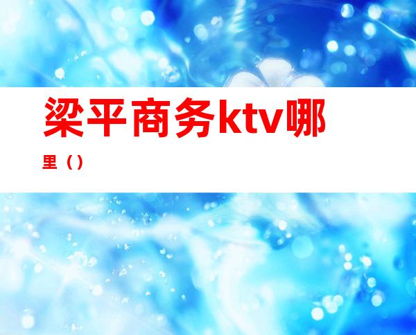 梁平商务ktv哪里（）