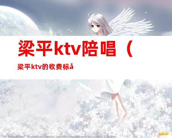 梁平ktv陪唱（梁平ktv的收费标准）