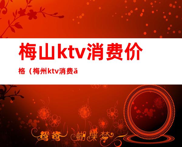 梅山ktv消费价格（梅州ktv消费价格表）